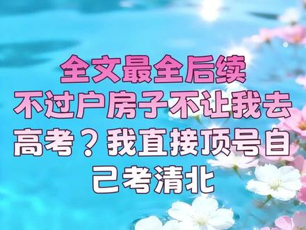 #不过户房子不让我去高考?我直接顶号自己考清北-后续#小说推荐#文荒推荐#全文完结#女生必看#后续#结局