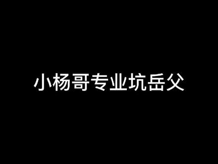 专坑岳父小杨哥#小杨哥