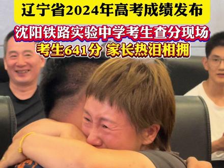 辽宁省2024年高考成绩发布!沈阳铁路实验中学考生查分现场,考生641分 家长热泪相拥!