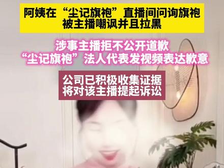 阿姨在“尘记旗袍”直播间问询旗袍,被主播嘲讽并且拉黑,涉事主播拒不公开道歉,“尘记旗袍”法人代表发视频表达歉意,公司已积极收集证据,将对该主播提起诉讼