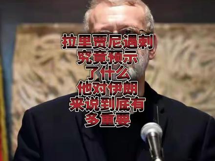 拉里贾尼遇刺预示了什么?他对伊朗来说有多重要?