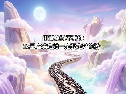 闺蜜旅游不带你,12星座决定她一定要走过的桥~记得艾特她来看!#解压 #十二星座 #asmr #极度舒适 #ai创作