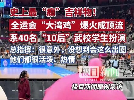 全运会“大湾鸡”意外走红,系40名“10后”武校学生扮演,被称为“史上最癫吉祥物”,总指挥:没想到会这么出圈(原创采访)