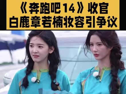 《奔跑吧14》收官,白鹿章若楠妆容引争议 #章若楠 #白鹿跑男 #奔跑吧白鹿 #实力派演员白鹿