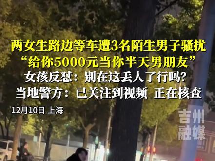 两女生路边等车遭3名陌生男子骚扰,其中一男子称:“给你5000元当你半天男朋友”,女孩反怼:别在这丢人了行吗?当地警方:已关注到视频 正在核查