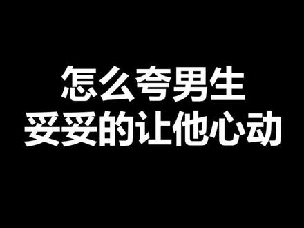 怎么夸男生才能妥妥的让他心动#情感 #恋爱 @抖音小助手