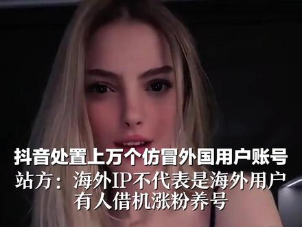 抖音处置上万个仿冒外国用户账号 站方:海外IP不代表是海外用户 有人借机涨粉养号
