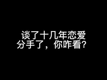 谈了十几年恋爱分手了,你怎么看?#内容过于真实