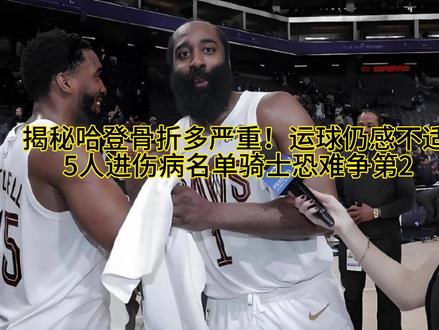 揭秘哈登骨折多严重!运球仍感不适 5人进伤病名单骑士恐难争第