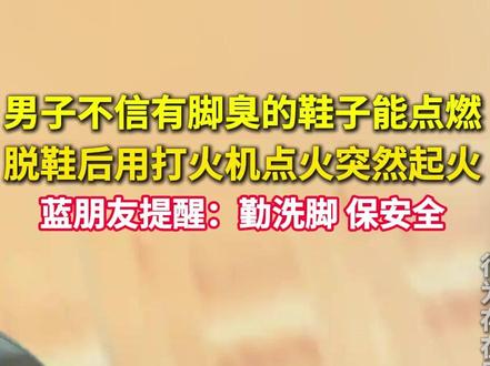 男子不相信网上传播的“有脚臭的鞋子能点燃”, 自己脱鞋后用打火机点火几次,突然起火,蓝朋友特别提醒:勤洗脚 保安全