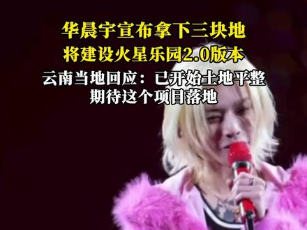 华晨宇宣布拿下三块地,将建设火星乐园2.0版本,云南当地回应:已开始土地平整,期待这个项目落地