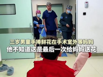 3岁男孩手捧鲜花在手术室外等妈妈,他不知道这是最后一次给妈妈送花……爸爸:视频是孩子妈妈最后一次做手术。