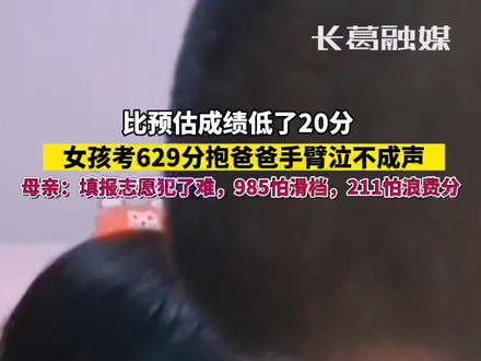 人类的悲欢并不相通!女孩考629分抱爸爸手臂泣不成声,母亲:比预估分数低了20分,报985怕滑档调剂,报211怕浪费分。#长葛#高考