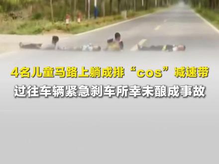 广东4名儿童马路上躺成排“cos”减速带,过往车辆紧急刹车,所幸未酿成事故,官方通报:已对涉事儿童及其家属进行教育劝导#减速带 #交通安全 #儿童 #通报