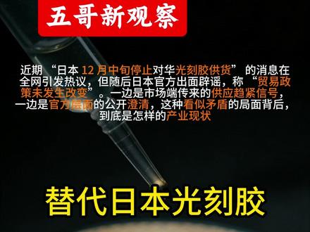 日本光刻胶的 “明否暗限”日官方通知一切正常,但企业拿不到货 各位朋友大家好,近期 “日本 12 月中旬停止对华光刻胶供货” 的消息在全网引发热议,但随后日本官方出面辟谣,称 “贸易政策未发生改变”。一边是市场端传来的供应趋紧信号,一边是官方层面的公开澄清,这种看似矛盾的局面背后,到底是怎样的产业现状?国产光刻胶又能不能顺利接棒,满足国内芯片产业的核心需求?今天这 10 分钟,我们就从客观数据和产业实际出发,把这个问题讲清楚。#光刻机 #光刻胶 #五哥新观察 #中日关系