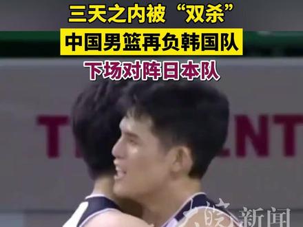 三天之内被“双杀”中国男篮再负韩国队下场对阵日本队