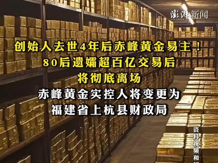 #创始人去世4年后赤峰黄金易主!80后遗孀超百亿交易后将彻底离场,赤峰黄金实控人将变更为福建省上杭县财政局