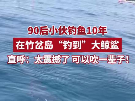 90后小伙钓鱼10年,在竹岔岛“钓到”大鲸鲨,直呼:太震撼了 可以吹一辈子!(半岛全媒体记者 孙兆慧 编辑 杨姗姗)