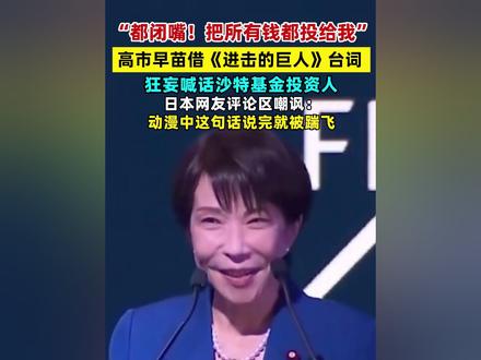“都闭嘴!把所有钱都投给我!” 高市早苗借《进击的巨人》台词,狂妄喊话沙特基金投资人。日本网友评论区嘲讽:动漫中这句话说完就被踹飞 #高市早苗 #沙特 #进击的巨人