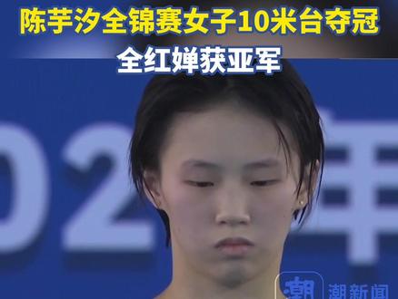 陈芋汐全锦赛女子10米台夺冠,全红婵获亚军