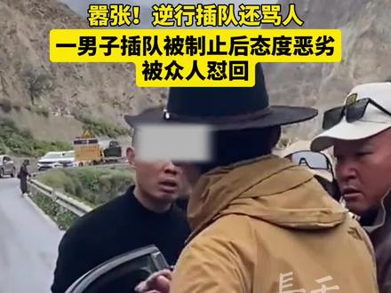 嚣张!逆行插队还骂人 西藏昌都318国道一男子逆行插队被制止后态度恶劣被众人怼回 来源@志傲趙 #国庆节 #西藏 #逆行插队