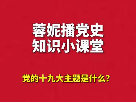 #蓉妮播党史 蓉妮播党史知识小课堂(第九十一期):党的十九大主题是什么?