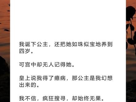 书名《回甜母后》超长篇~未侵权~一次看个爽系列~#温庚虞笙 完整版 温庚虞笙结局 温庚虞笙后续温庚虞笙完结 温庚虞笙全文 温庚虞笙番外 2温庚虞笙 2我诞下公主,还把她如珠似宝地养到四岁。完整版 我诞下公主,还把她如珠似宝地养到四岁。结局 我诞下公主,还把她如珠似宝地养到四岁。后续 我诞下公主,还把她如珠似宝地养到四岁。完结 我诞下公主,还把她如珠似宝地养到四岁。全文 我诞下公主,还把她如珠似宝地养到四岁。番外2 我诞下公主,还把她如珠似宝地养到四岁。2 我诞下公主,还把她如珠似宝地养到四岁。
可宫中却无人记得她。
皇上说我得了癔病,那公主是我幻想出来的。
我不信,疯狂搜寻,却始终无果。
于是我想,我大概真的是病了。
可后来,我却在荷包里发现一片小布条。
上面歪歪斜斜地绣着四个字——「母后万福。」
从佛寺回宫后,我就病倒了,太医说我染上了瘟病。