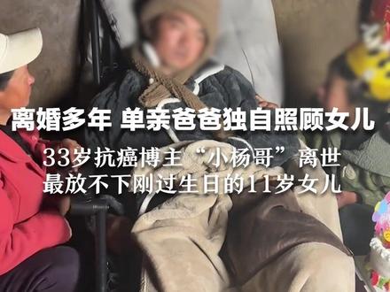 离婚多年 单亲爸爸独自照顾女儿 33岁抗癌博主“小杨哥”离世 最放不下刚过生日的11岁女儿