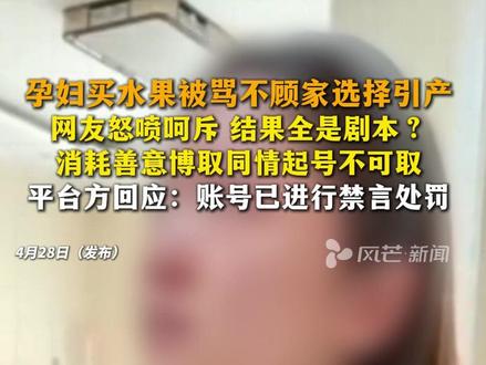 孕妇买水果被骂不顾家选择引产 网友怒喷呵斥 结果全是剧本? 消耗善意博取同情起号不可取 平台方回应:账号已进行禁言处罚#社会新闻