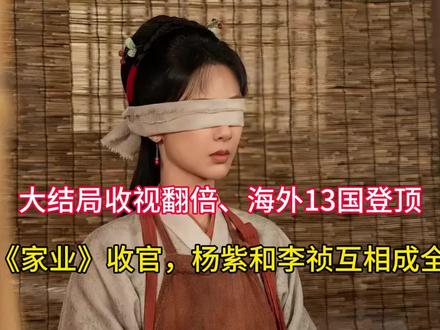 大结局收视翻倍、海外13国登顶:《家业》收官,杨紫和李祯互相