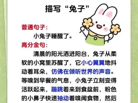 描写“兔子”。用高分金句描写:生动具体、画面感强,
♥运用细节描写,刻画更鲜活
捕捉了兔子“抖动耳朵”“抽动鼻子”“三瓣小嘴一动一动”“舔舐皮毛”等动作细节,还有“粉色小鼻子”“粉嫩小舌头”等外貌细节,把兔子的模样和行为写得活灵活现,不像普通句子只有简单的事件陈述。
♥加入环境与场景,营造画面感
以“清晨的阳光洒进阳台”开篇,为兔子苏醒设置了具体的场景,让读者仿佛能看到当时的画面,比干巴巴的“小兔子睡醒了”更有代入感。
♥使用拟人、比喻等手法,赋予情感
“仿佛在倾听世界的声音”“一丝不苟地梳理”等表述,把兔子当作人来写,赋予了它灵动的性格,让读者觉得兔子可爱又有趣,更容易产生喜爱的情感。
♥按动作顺序写,条理更清晰
按照“苏醒→闻早餐→吃食物→梳理皮毛”的顺序描写,动作衔接自然,让整个过程的叙述有条理,读者能清晰跟着文字了解兔子的行为。#写作文 #写作技巧 #写作素材 #语文 #高分金句