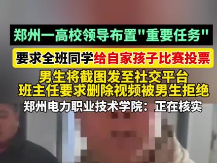 郑州一高校领导布置"重要任务",要求全班同学给自家孩子比赛投票,男生将截图发至社交平台,班主任要求删除视频被男生拒绝,郑州电力职业技术学院:正在核实 #高校 #领导 #投票 #比赛
