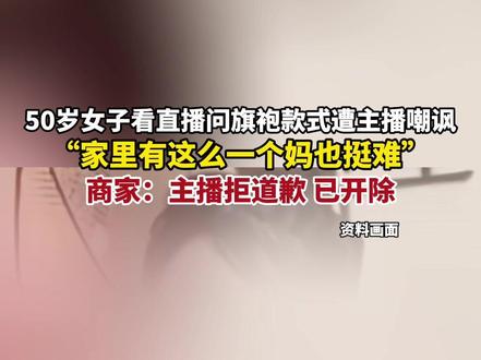 10月20日(报道),50岁女子看直播问旗袍款式遭主播嘲讽:家里有这么一个妈也挺难,商家:主播拒道歉 已开除(新闻来源:长江日报)#社会与法治