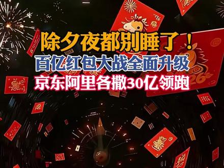 马年春节红包大战升级!京东阿里各撒30亿领跑,字节腾讯百度跟进,累计近100亿