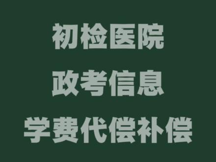初检医院 政考信息 学费代偿补偿 什么时候填#参军知识