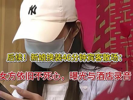 后续!新娘换装46分钟宾客散场:女方依旧不死心,曝光与酒店录