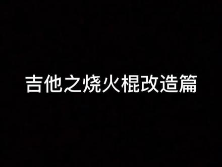 #吉他 吉他之烧火棍改造篇!