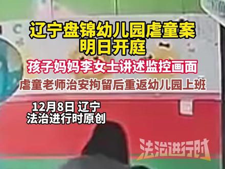 辽宁盘锦幼儿园虐童案,明日开庭,孩子妈妈李女士讲述监控画面,虐童老师治安拘留后重返幼儿园上班(越 炜 尚)
