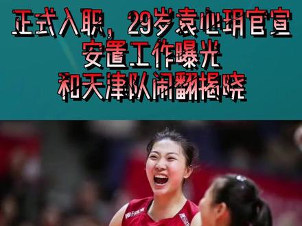 正式入职,29岁袁心玥官宣,安置工作曝光,和天津队闹翻揭晓4