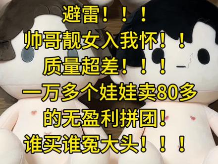 壁垒帅哥靓女入我怀!! 质检是公摊的,客服是公摊的,售后是联系不上的,一万多个卖80多一只是无盈利的!!我想请问质检了什么?!!我的顾等等嘴巴甚至是脱线的!!!这么明显的地方为什么没有看出来?!这个难道真的质检了吗???
我真的破大防!!!我多信任你知道吗?我挑来挑去挑了个质量最差的!还不如我亲友随便买的质量好!!
他的面料就是很差很粗糙!!!很差劲!!!真的太让我失望了!!!!#棉花娃娃 #避雷 #帅哥靓女入我怀 #世界之外 #顾等等
