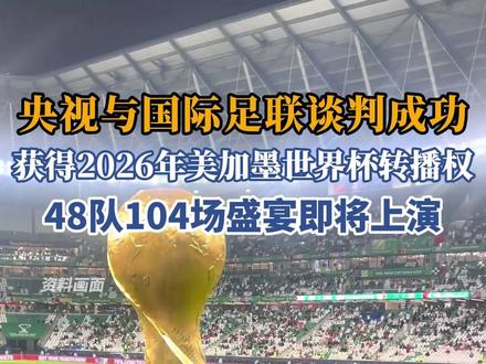 央视与国际足联谈判成功,获得2026年美加墨世界杯转播权