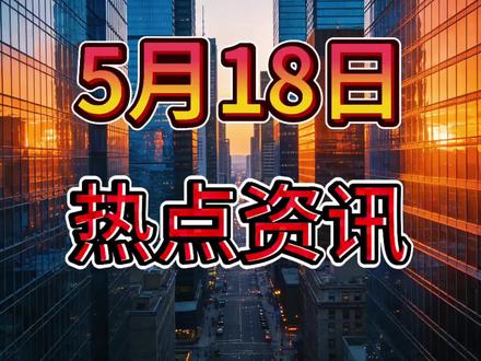 今日要闻 5月18日凌晨0点前26条热点资讯速览!#新闻#科普 #涨知识 #热门#热点@DOU+小助手