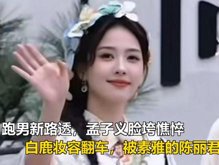 跑男新路透:孟子义脸垮憔悴,白鹿妆容翻车,被素雅的陈丽君惊艳 跑男新路透:孟子义脸垮憔悴,白鹿妆容翻车,被素雅的陈丽君惊艳