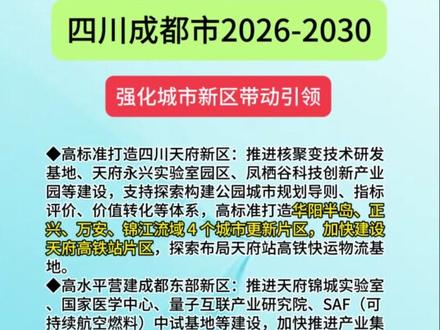 四川成都市十五五规划强化城市新区带动引领 #成都 #十五五 #天府新区 #成都高新区 #成都东部新区
◆高标准打造四川天府新区:推进核聚变技术研发基地、天府永兴实验室园区、凤栖谷科技创新产业园等建设,支持探索构建公园城市规划导则、指标评价、价值转化等体系,高标准打造华阳半岛、正兴、万安、锦江流域 4 个城市更新片区,加快建设天府高铁站片区,探索布局天府站高铁快运物流基地。
◆高水平营建成都东部新区:推进天府锦城实验室、国家医学中心、量子互联产业研究院、SAF(可持续航空燃料)中试基地等建设,加快推进产业集聚成势。推动天府机场北高铁货运站建设,打造空铁公高效联运试点基地,申建国家物流枢纽经济区。联动发展龙马湖—简州新城、绛溪河—空港新城、三岔湖—天府奥体公园组团。
◆高质量发展成都高新区:加快建设网络电磁空间模拟与测试大装置等项目,建强天府绛溪实验室。实施国家高新区新赛道培育行动,推进人工智能芯片 GPU 全国总部、先导全球药物研发生产基地、通威国家级制造业中试平台、高新蜂鸟智能硬件中试平台等项目,打造一批专业化科技园。