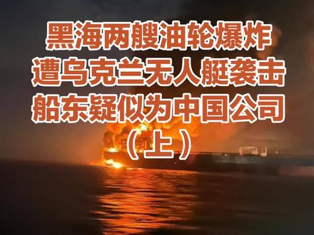 黑海两艘油轮遭乌克兰无人艇袭击爆炸,船东疑似为中国公司(上)
