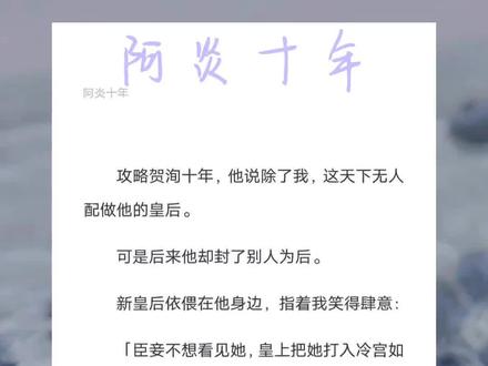 《阿炎十年》超长后续文字版一次看爽,原文已完结未侵权。攻略贺洵十年,他说除了我,这天下无人配做他的皇后。可是后来他却封了别人为后。贺洵阮静后续,贺洵阮静程凝然完结,负心肆意后续,贺延阮静程宁苒后续,阿炎十年后续#小说推荐 #图文小说 #文荒推荐
