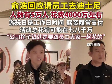 俞浩称花4000万请员工去迪士尼,游玩日是工作日时间,薪资照常支付 #俞浩 #迪士尼