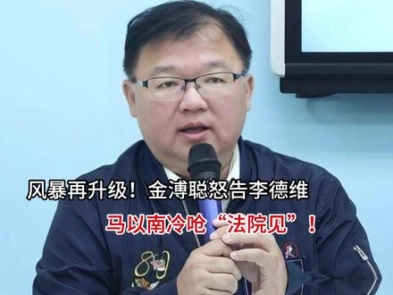风暴再升级!金溥聪怒告李德维,马以南冷呛“法院见”!
