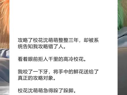 《失误乐生》超长版~一次看个爽~原文已完结 #周诺沈萌萌宋月婷 完整版 #沈萌萌周诺 完整版 #周诺沈萌萌 完整版 #攻略了校花沈萌萌整整三年却被系统告知我攻略错了人 完整版 #攻略了校花沈萌萌整整三年 完整版 攻略了校花沈萌萌整整三年,却被系统告知我攻略错了人。
看着眼前拒人千里的高冷校花。
我咬了一下牙,将手中的鲜花送给了真正的攻略对象。
校花沈萌萌急得跺了跺脚。
「周诺,你不是说只会喜欢我吗?」
我心一横,直接摇头否决:「我现在觉得你可能不太行。」
沈萌萌哭唧唧地抓住我的手:「我行的,不要离开我好吗?」
