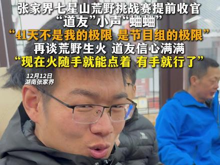 张家界七星山荒野挑战赛提前收官“道友”小声“蛐蛐”:“41天不是我的极限 是节目组的极限”,再谈荒野生火 道友信心满满“现在火随手就能点着 有手就行了”#张家界七星山#荒野求生#荒野求生8位决赛选手每人获6万元奖金